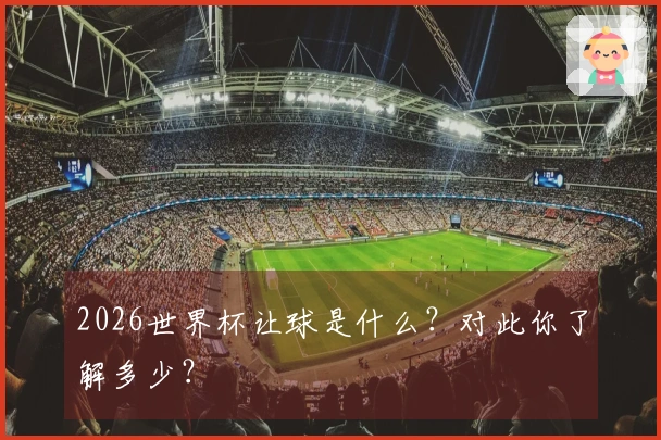2026世界杯让球是什么？对此你了解多少？