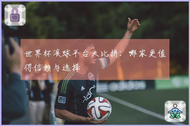 世界杯滚球平台大比拼：哪家更值得信赖与选择