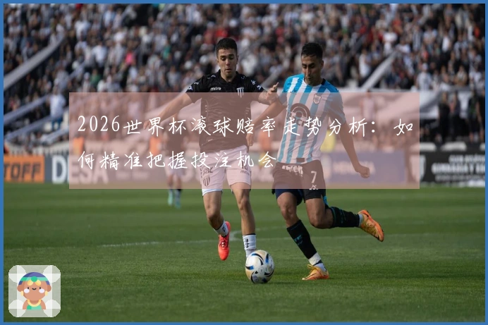 2026世界杯滚球赔率走势分析：如何精准把握投注机会