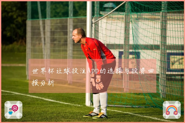 世界杯让球投注App的选择与投资回报分析
