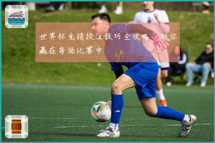 世界杯竞猜投注技巧全攻略，助你赢在每场比赛中