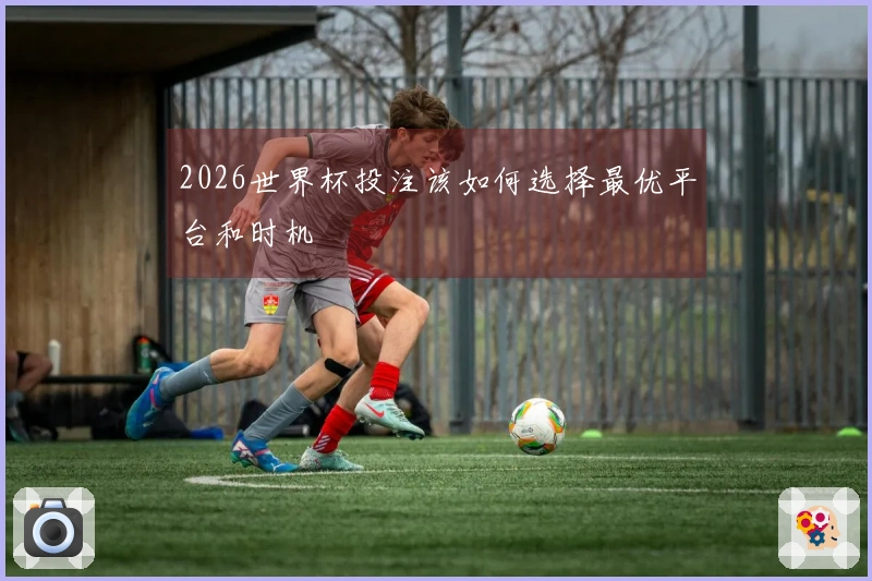 2026世界杯投注该如何选择最优平台和时机