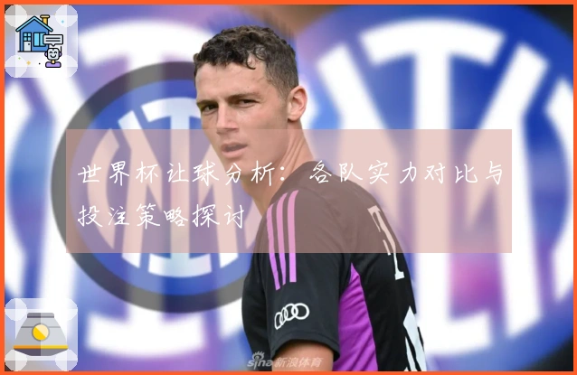 世界杯让球分析：各队实力对比与投注策略探讨