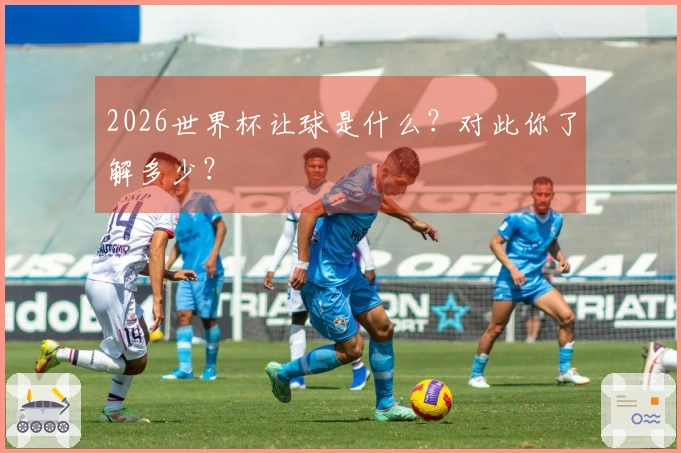 2026世界杯让球是什么？对此你了解多少？