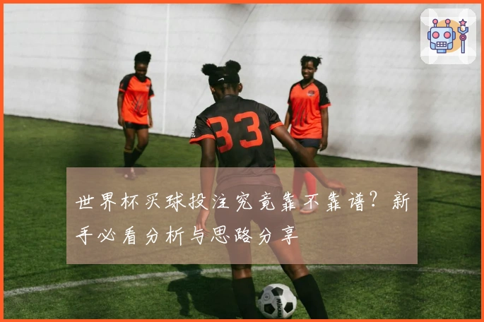 世界杯买球投注究竟靠不靠谱？新手必看分析与思路分享