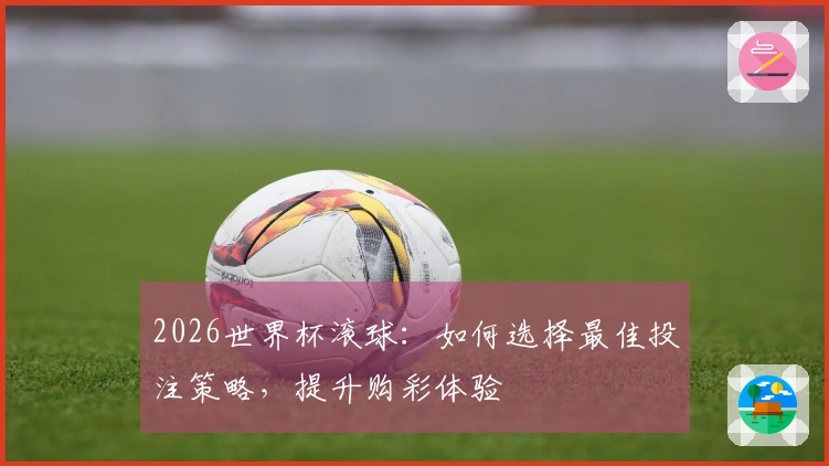 2026世界杯滚球：如何选择最佳投注策略，提升购彩体验
